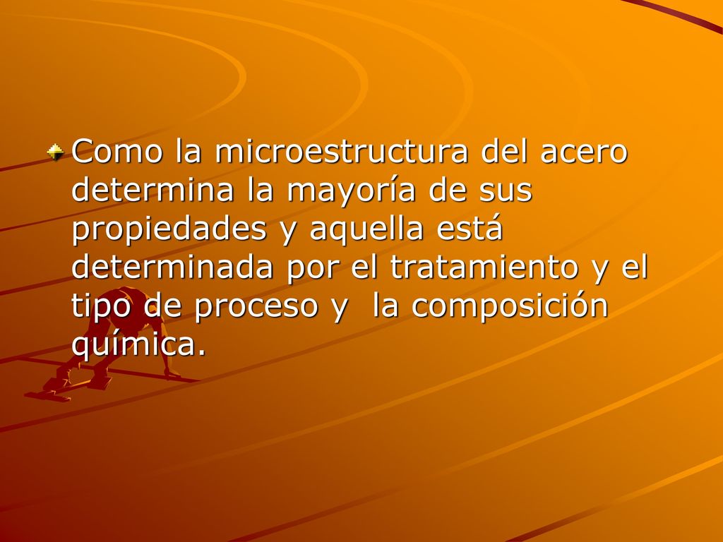 Como la microestructura del acero determina la mayoría de sus propiedades y aquella está determinada por el tratamiento y el tipo de proceso y la composición química.