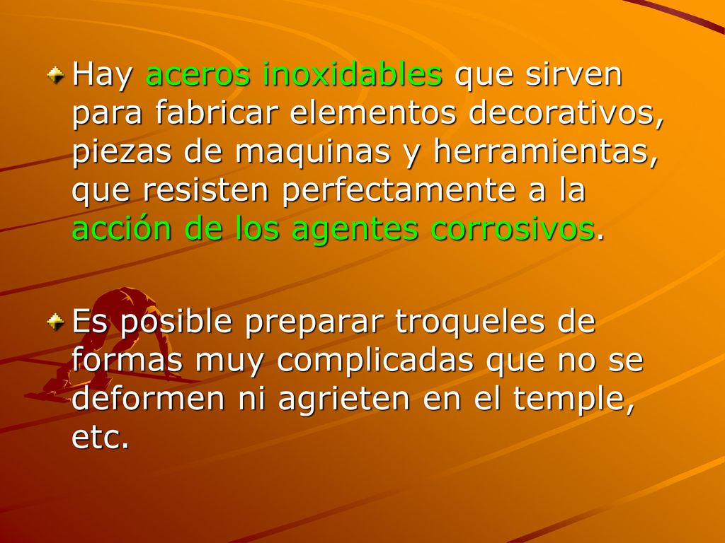 Hay aceros inoxidables que sirven para fabricar elementos decorativos, piezas de maquinas y herramientas, que resisten perfectamente a la acción de los agentes corrosivos.