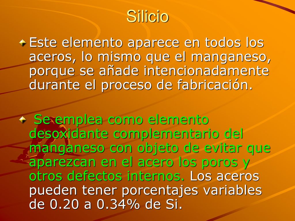 Silicio Este elemento aparece en todos los aceros, lo mismo que el manganeso, porque se añade intencionadamente durante el proceso de fabricación.