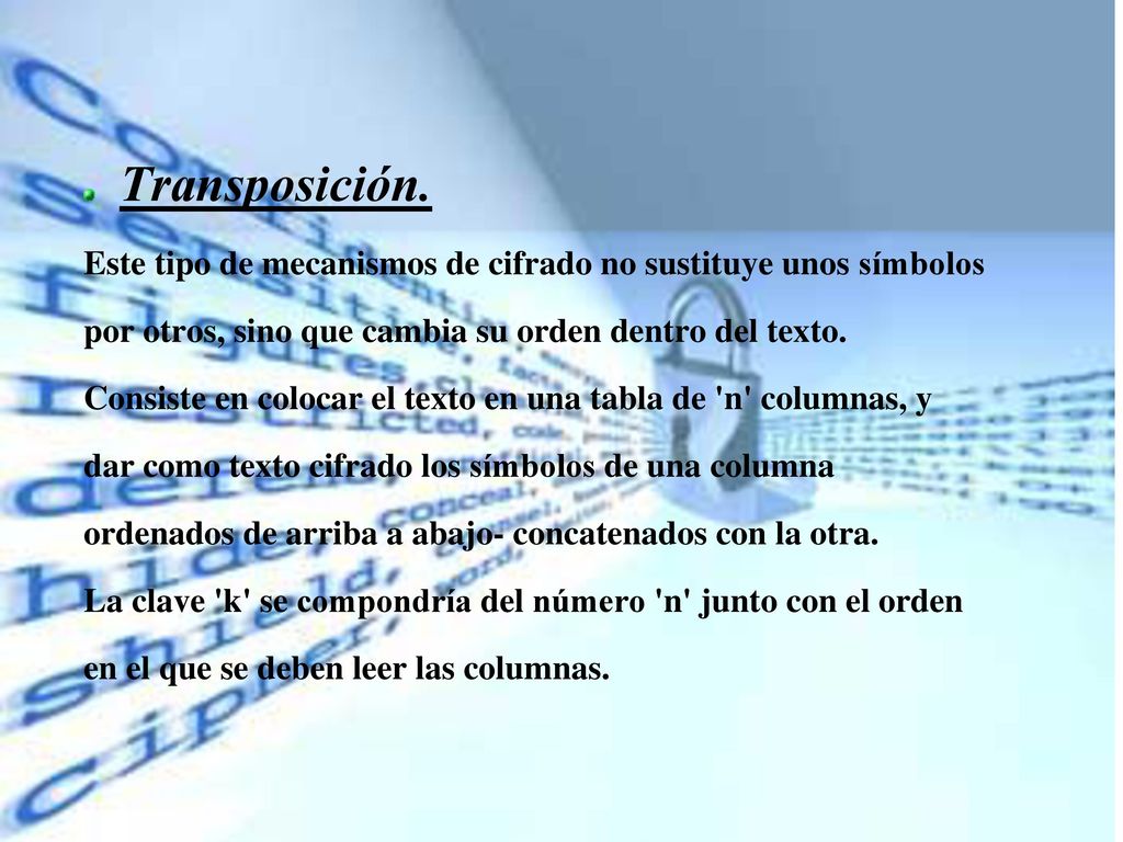Transposición. Este tipo de mecanismos de cifrado no sustituye unos símbolos. por otros, sino que cambia su orden dentro del texto.
