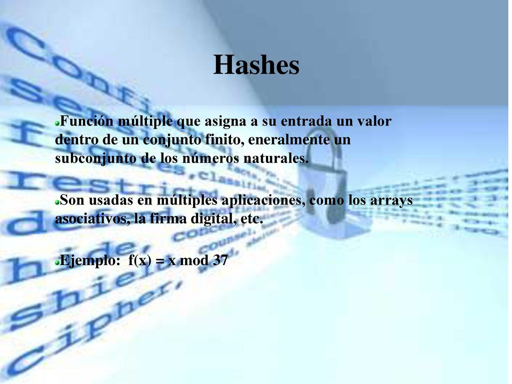 Hashes Función múltiple que asigna a su entrada un valor dentro de un conjunto finito, eneralmente un subconjunto de los números naturales.