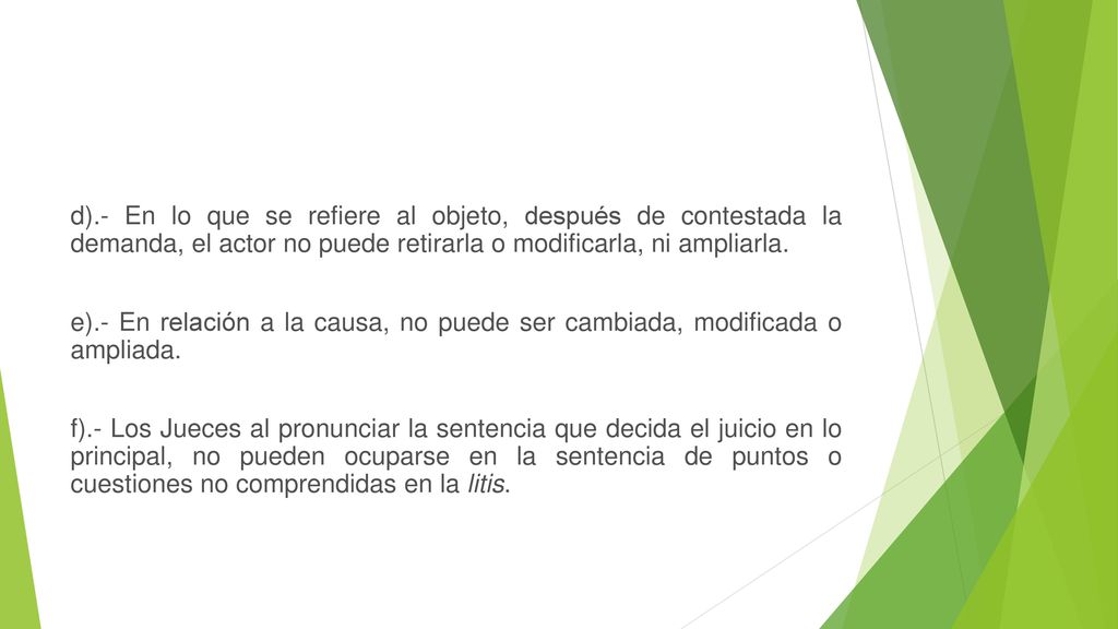 d).- En lo que se refiere al objeto, después de contestada la demanda, el actor no puede retirarla o modificarla, ni ampliarla.