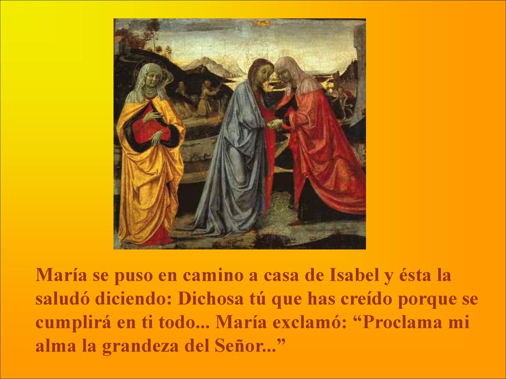 María se puso en camino a casa de Isabel y ésta la saludó diciendo: Dichosa tú que has creído porque se cumplirá en ti todo...