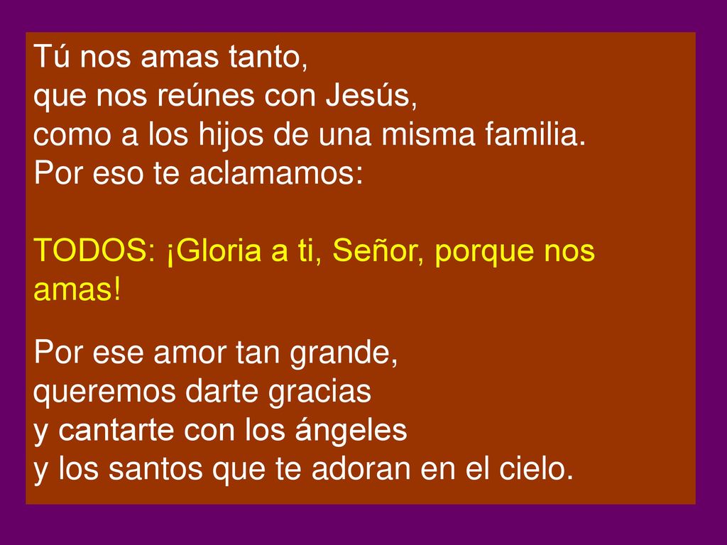 Tú nos amas tanto, que nos reúnes con Jesús, como a los hijos de una misma familia. Por eso te aclamamos: