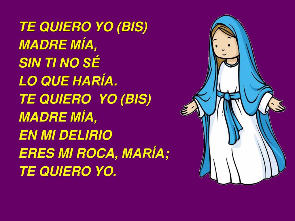 TE QUIERO YO (BIS) MADRE MÍA, SIN TI NO SÉ. LO QUE HARÍA. TE QUIERO YO (BIS) EN MI DELIRIO. ERES MI ROCA, MARÍA;