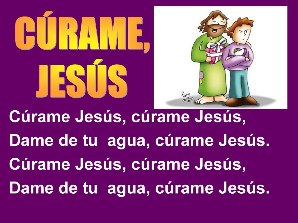 Cúrame Jesús, cúrame Jesús, Dame de tu agua, cúrame Jesús.