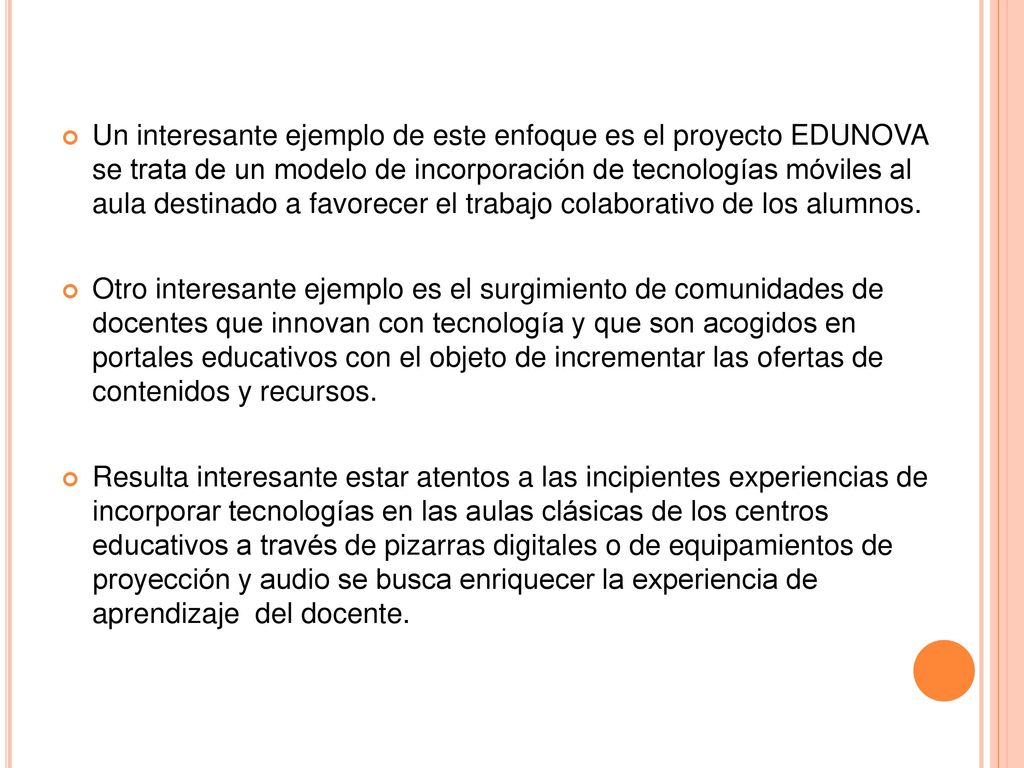 Un interesante ejemplo de este enfoque es el proyecto EDUNOVA se trata de un modelo de incorporación de tecnologías móviles al aula destinado a favorecer el trabajo colaborativo de los alumnos.
