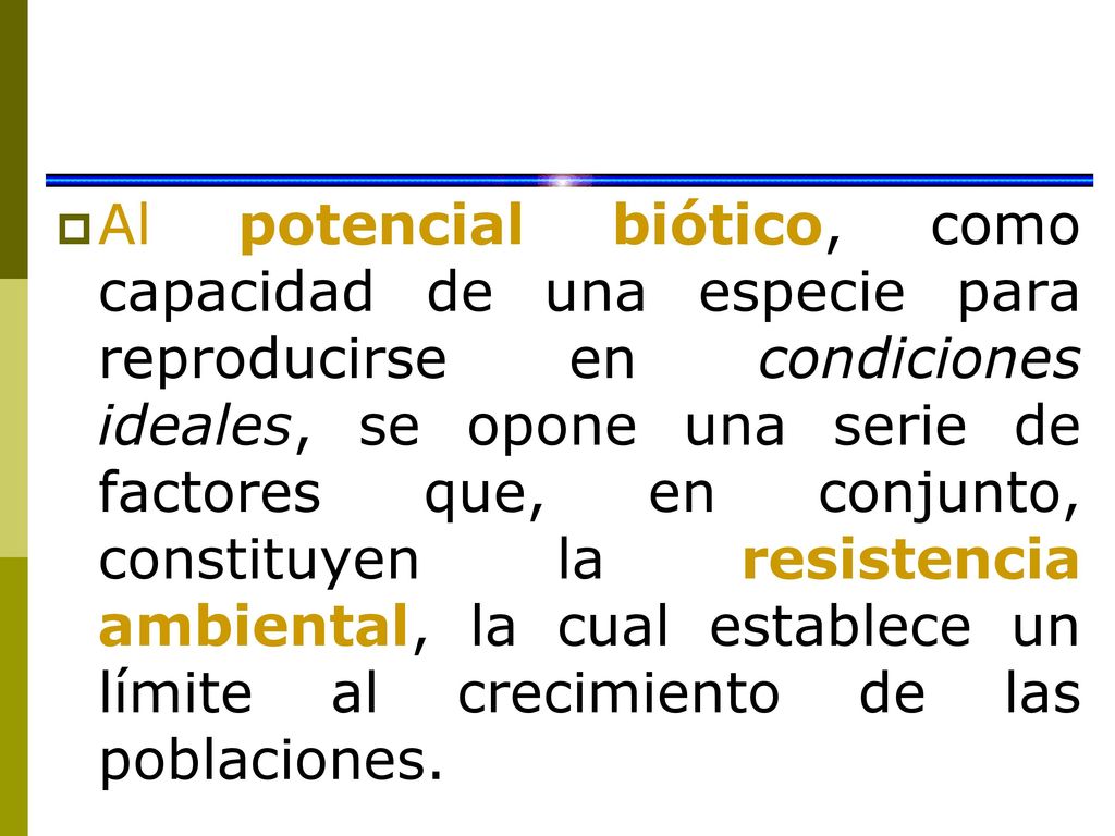 Al potencial biótico, como capacidad de una especie para reproducirse en condiciones ideales, se opone una serie de factores que, en conjunto, constituyen la resistencia ambiental, la cual establece un límite al crecimiento de las poblaciones.