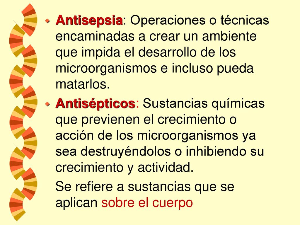 Antisepsia: Operaciones o técnicas encaminadas a crear un ambiente que impida el desarrollo de los microorganismos e incluso pueda matarlos.