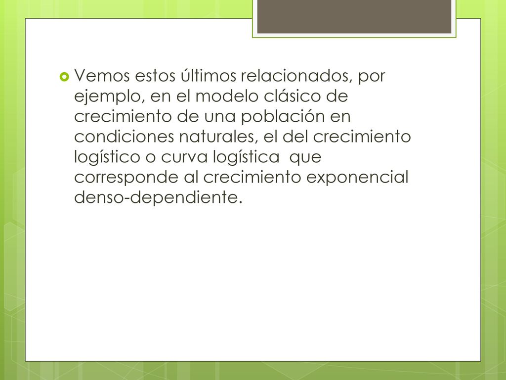 Vemos estos últimos relacionados, por ejemplo, en el modelo clásico de crecimiento de una población en condiciones naturales, el del crecimiento logístico o curva logística que corresponde al crecimiento exponencial denso-dependiente.