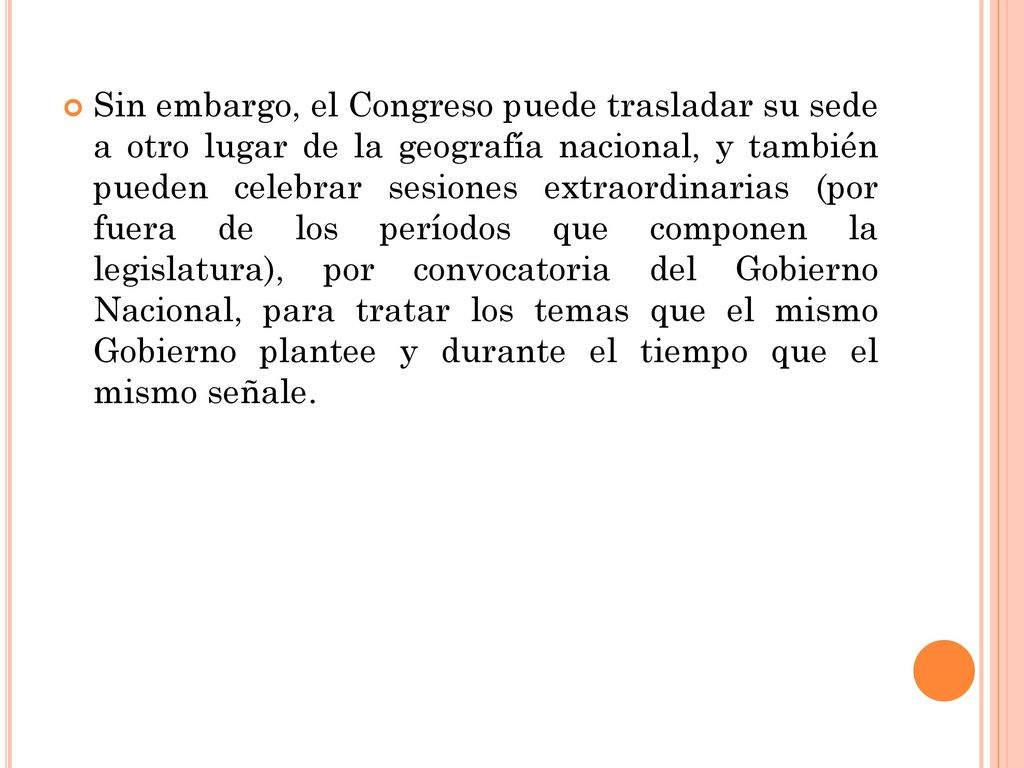 Sin embargo, el Congreso puede trasladar su sede a otro lugar de la geografía nacional, y también pueden celebrar sesiones extraordinarias (por fuera de los períodos que componen la legislatura), por convocatoria del Gobierno Nacional, para tratar los temas que el mismo Gobierno plantee y durante el tiempo que el mismo señale.