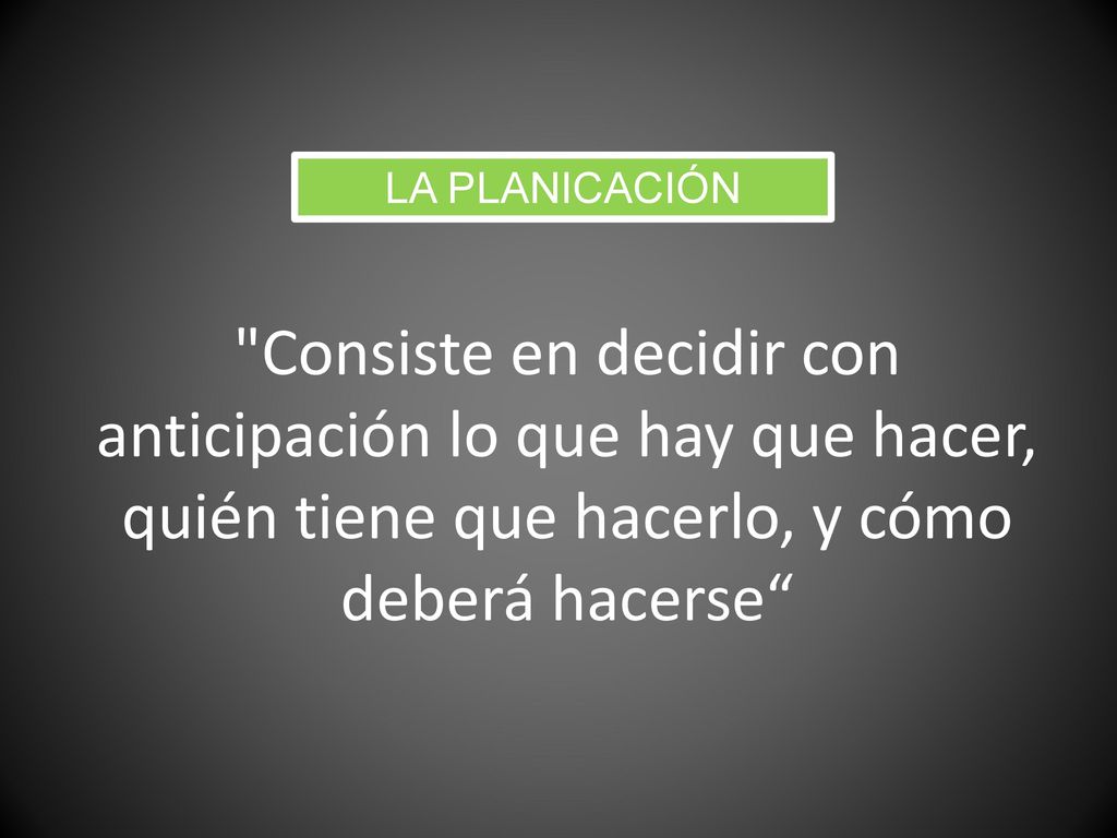LA PLANICACIÓN Consiste en decidir con anticipación lo que hay que hacer, quién tiene que hacerlo, y cómo deberá hacerse