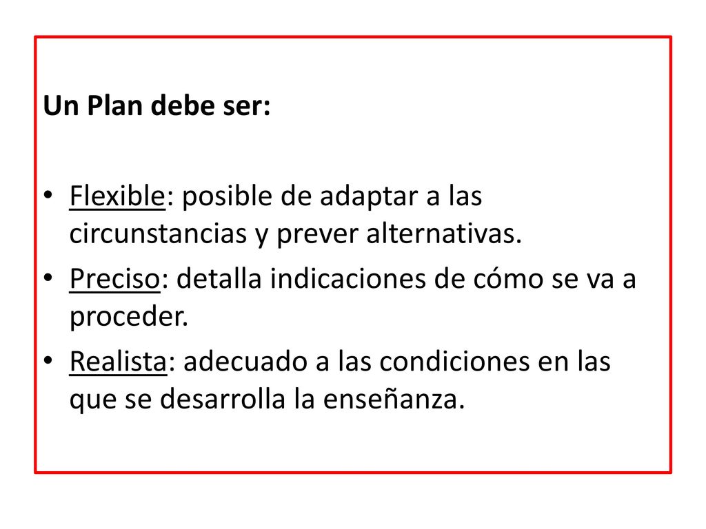 Un Plan debe ser: Flexible: posible de adaptar a las circunstancias y prever alternativas. Preciso: detalla indicaciones de cómo se va a proceder.