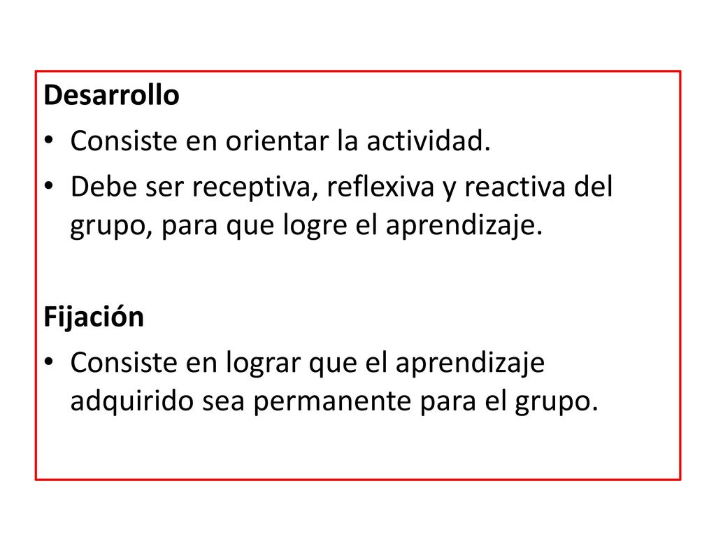 Desarrollo Consiste en orientar la actividad. Debe ser receptiva, reflexiva y reactiva del grupo, para que logre el aprendizaje.