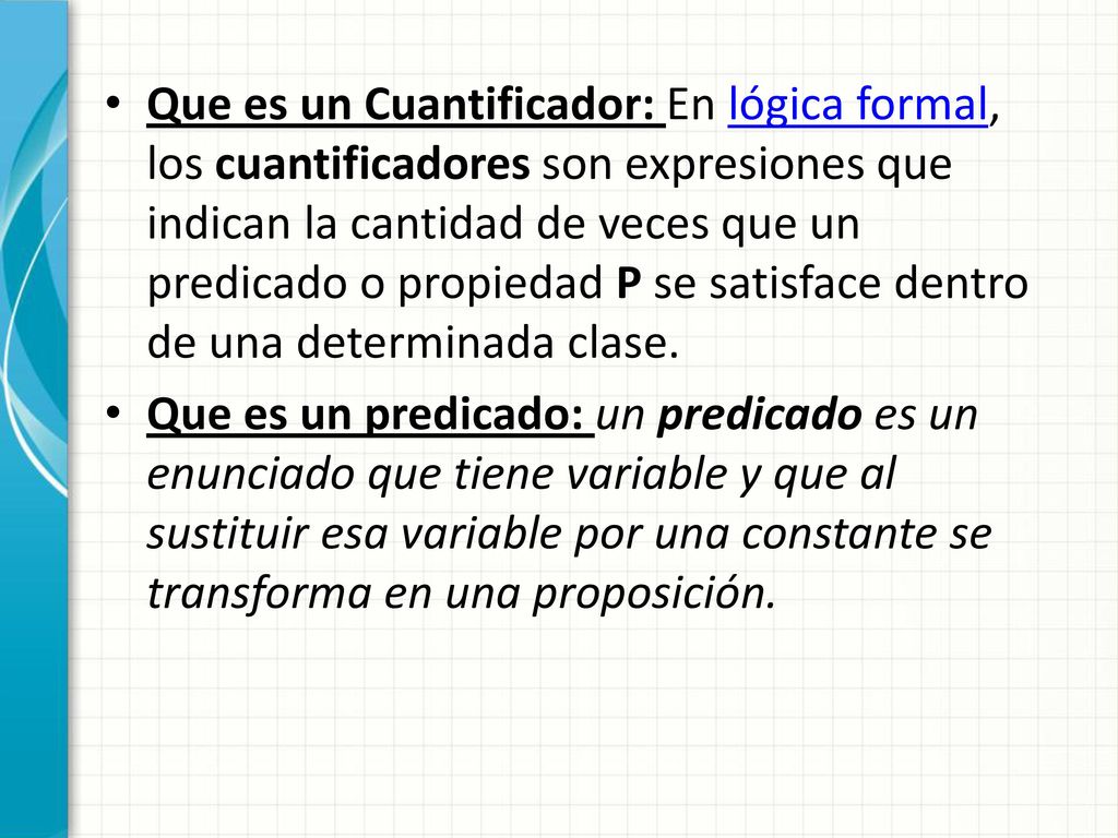Que es un Cuantificador: En lógica formal, los cuantificadores son expresiones que indican la cantidad de veces que un predicado o propiedad P se satisface dentro de una determinada clase.