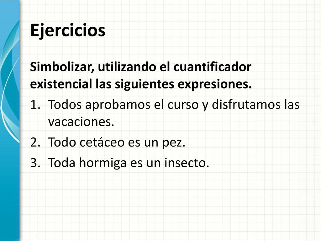 Ejercicios Simbolizar, utilizando el cuantificador existencial las siguientes expresiones. Todos aprobamos el curso y disfrutamos las vacaciones.