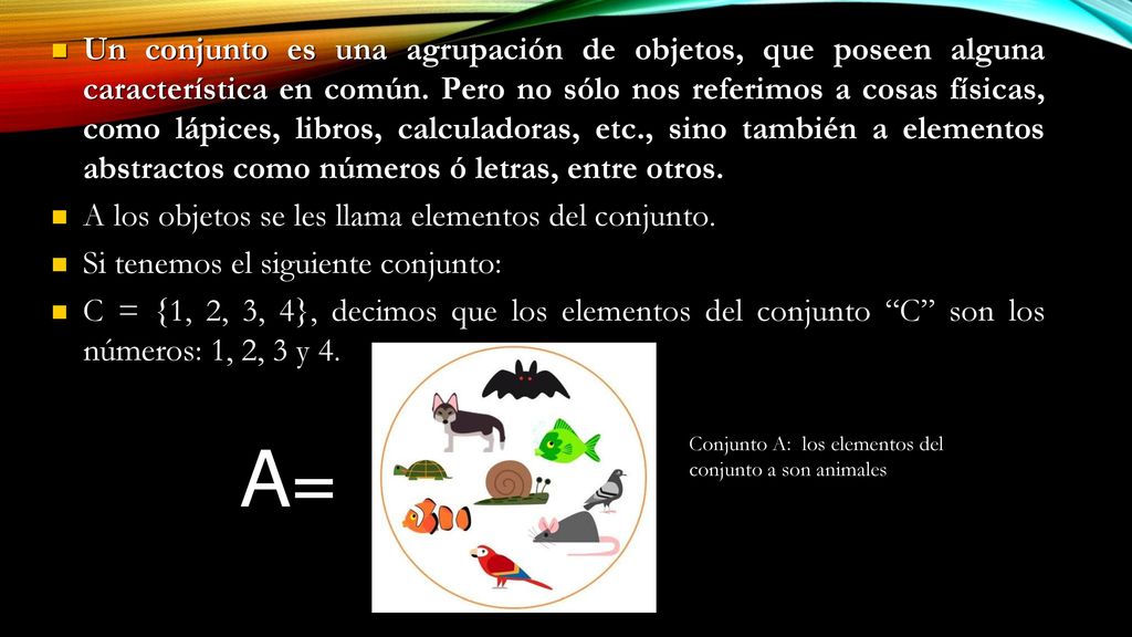 Un conjunto es una agrupación de objetos, que poseen alguna característica en común. Pero no sólo nos referimos a cosas físicas, como lápices, libros, calculadoras, etc., sino también a elementos abstractos como números ó letras, entre otros.