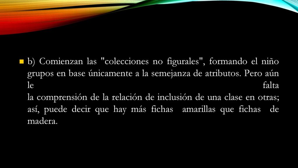 b) Comienzan las colecciones no figurales , formando el niño grupos en base únicamente a la semejanza de atributos.