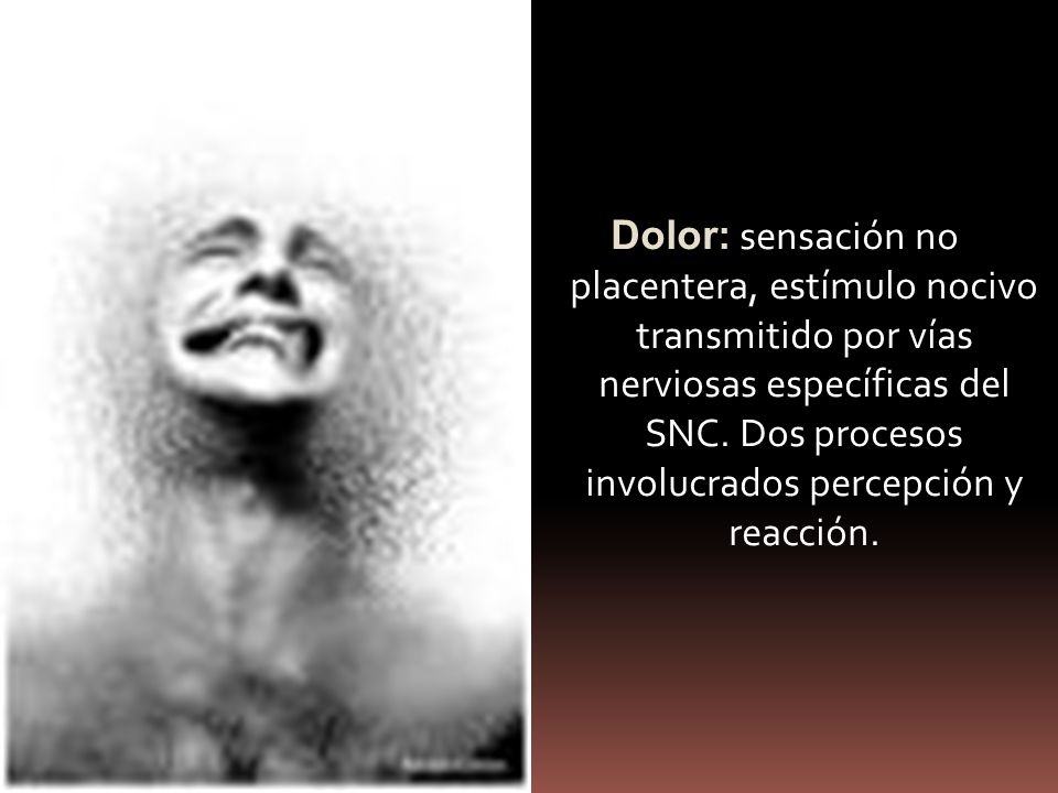 Dolor: sensación no placentera, estímulo nocivo transmitido por vías nerviosas específicas del SNC.