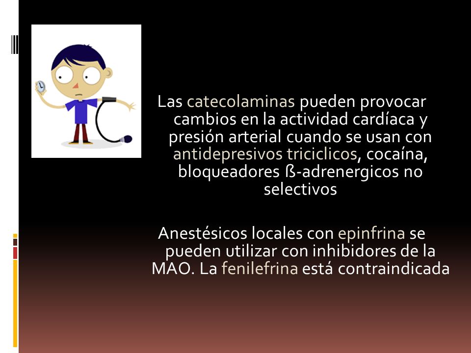 Las catecolaminas pueden provocar cambios en la actividad cardíaca y presión arterial cuando se usan con antidepresivos triciclicos, cocaína, bloqueadores ß-adrenergicos no selectivos Anestésicos locales con epinfrina se pueden utilizar con inhibidores de la MAO.