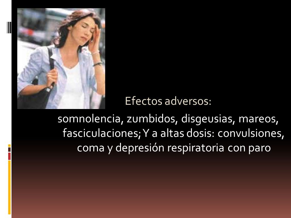 Efectos adversos: somnolencia, zumbidos, disgeusias, mareos, fasciculaciones; Y a altas dosis: convulsiones, coma y depresión respiratoria con paro