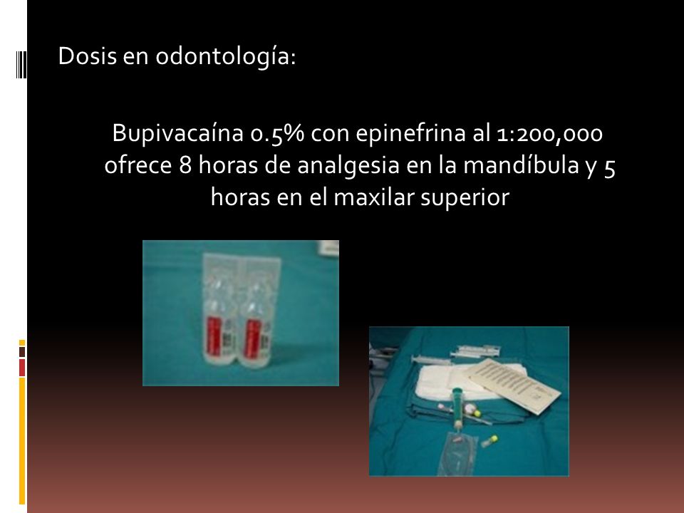 Dosis en odontología: Bupivacaína 0.5% con epinefrina al 1:200,000 ofrece 8 horas de analgesia en la mandíbula y 5 horas en el maxilar superior.