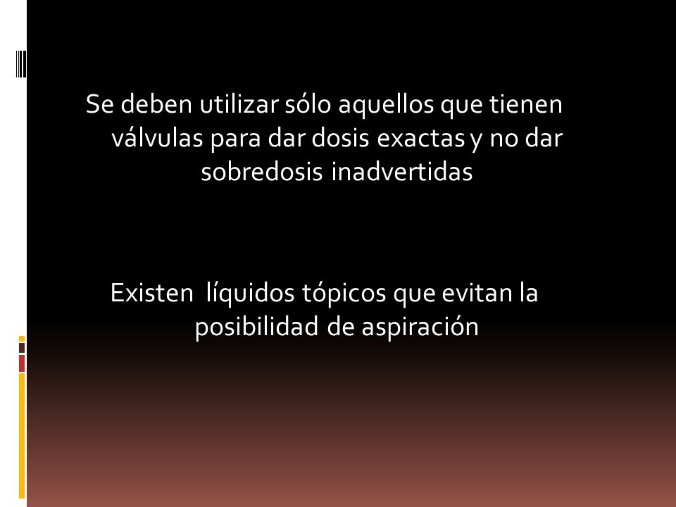 Se deben utilizar sólo aquellos que tienen válvulas para dar dosis exactas y no dar sobredosis inadvertidas Existen líquidos tópicos que evitan la posibilidad de aspiración