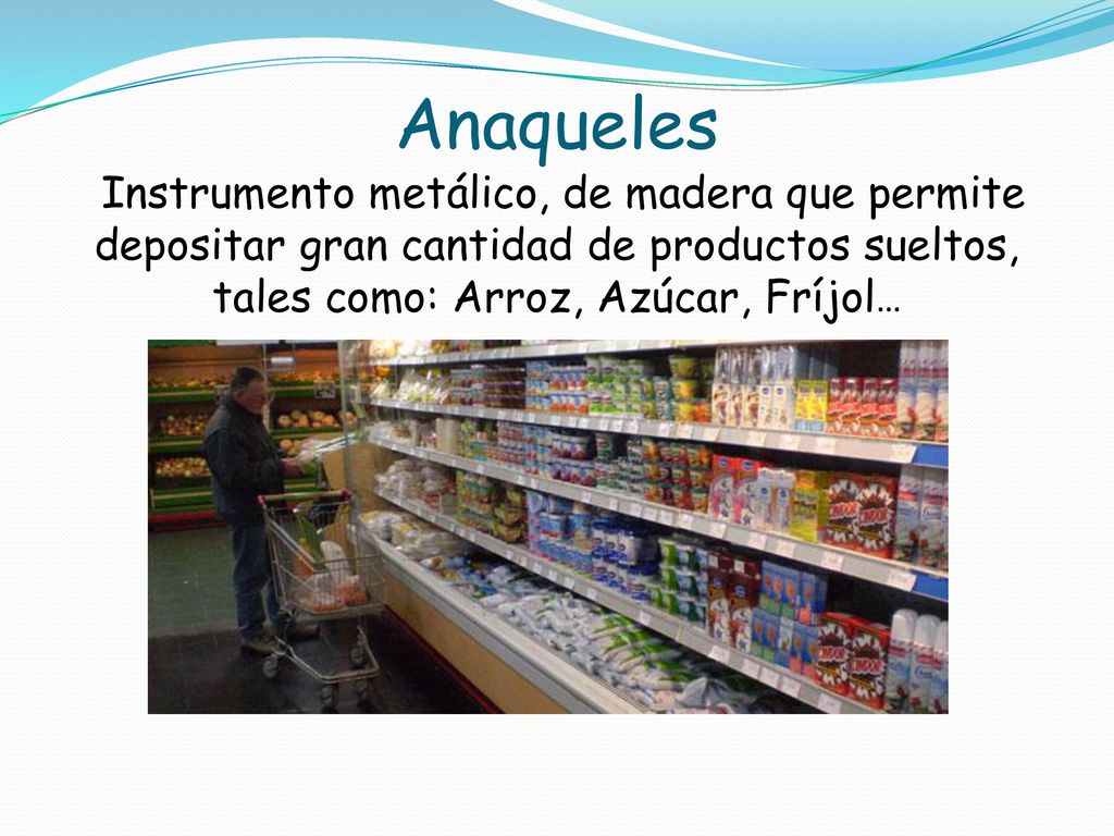 Anaqueles Instrumento metálico, de madera que permite depositar gran cantidad de productos sueltos, tales como: Arroz, Azúcar, Fríjol…