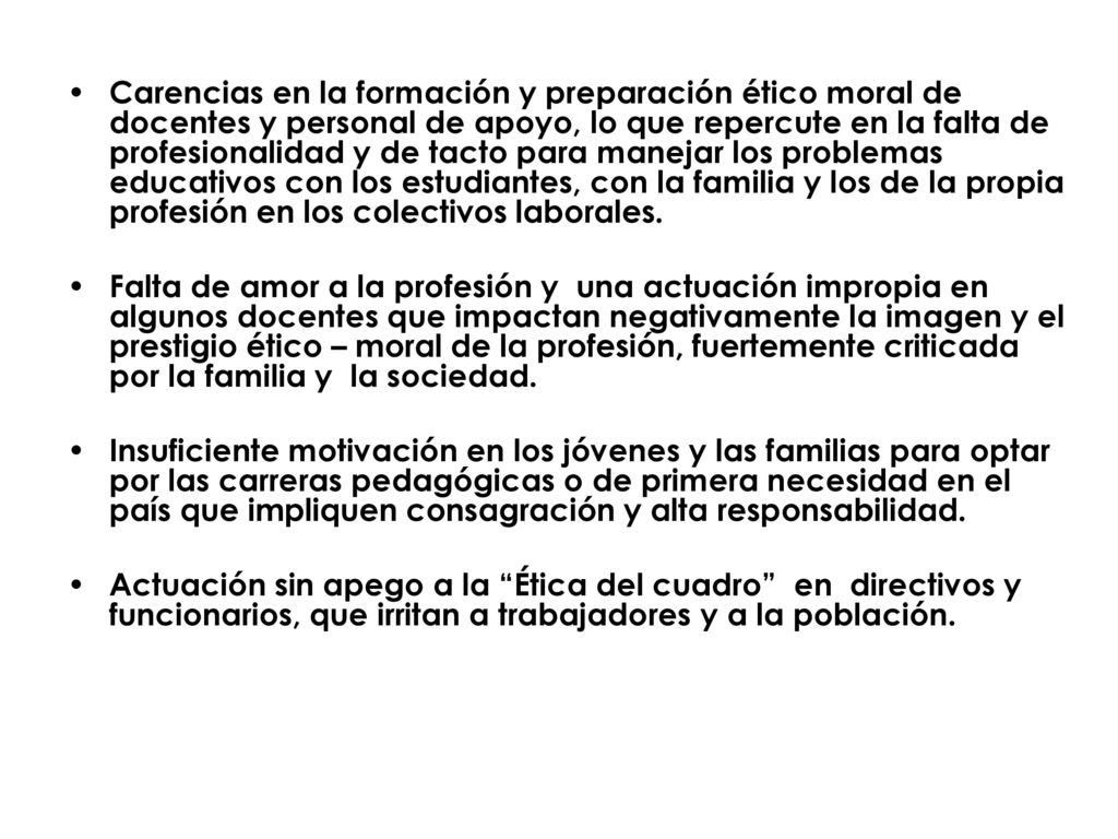 Carencias en la formación y preparación ético moral de docentes y personal de apoyo, lo que repercute en la falta de profesionalidad y de tacto para manejar los problemas educativos con los estudiantes, con la familia y los de la propia profesión en los colectivos laborales.