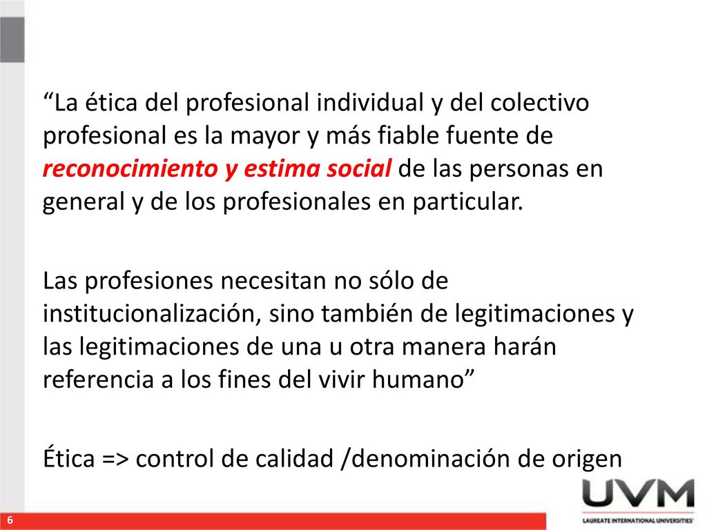 La ética del profesional individual y del colectivo profesional es la mayor y más fiable fuente de reconocimiento y estima social de las personas en general y de los profesionales en particular.