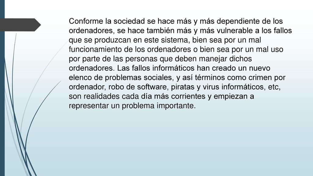 Conforme la sociedad se hace más y más dependiente de los ordenadores, se hace también más y más vulnerable a los fallos que se produzcan en este sistema, bien sea por un mal funcionamiento de los ordenadores o bien sea por un mal uso por parte de las personas que deben manejar dichos ordenadores.