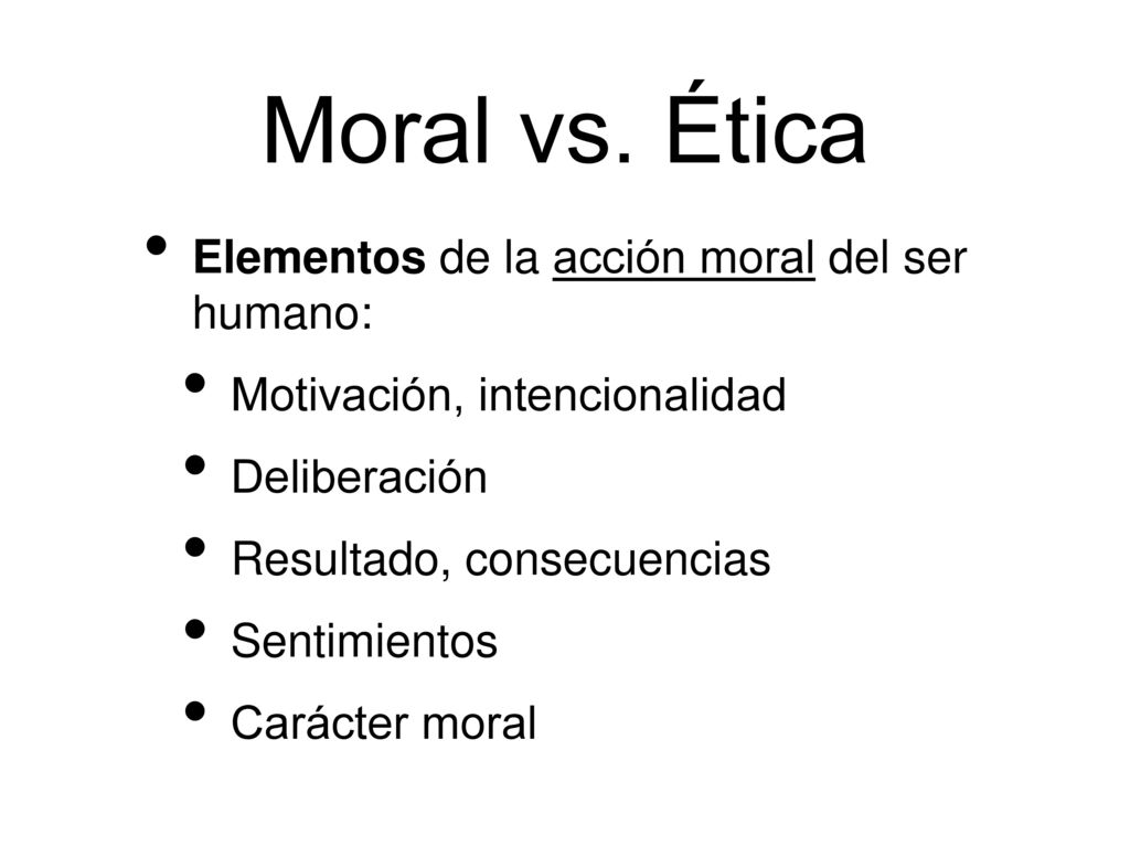 Moral vs. Ética Elementos de la acción moral del ser humano: