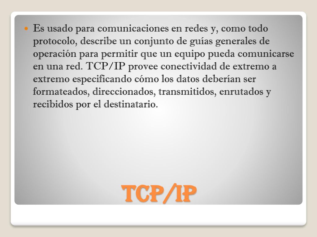 Es usado para comunicaciones en redes y, como todo protocolo, describe un conjunto de guías generales de operación para permitir que un equipo pueda comunicarse en una red. TCP/IP provee conectividad de extremo a extremo especificando cómo los datos deberían ser formateados, direccionados, transmitidos, enrutados y recibidos por el destinatario.