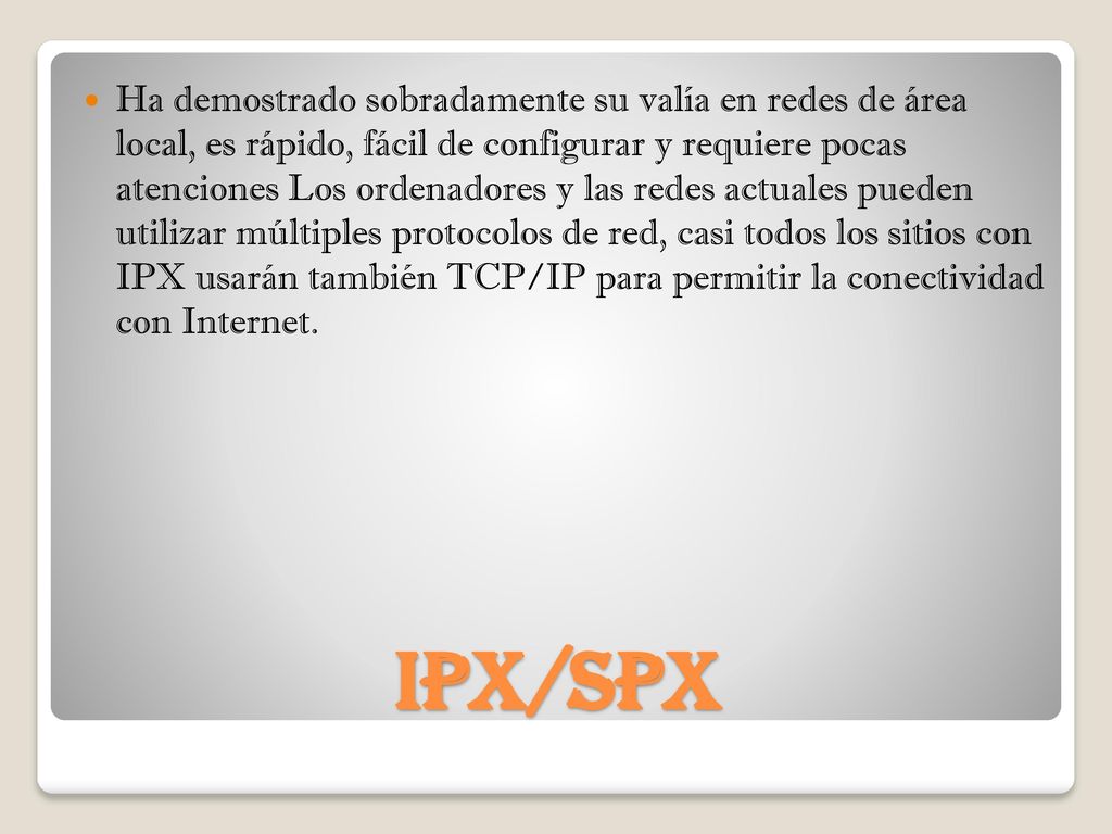 Ha demostrado sobradamente su valía en redes de área local, es rápido, fácil de configurar y requiere pocas atenciones Los ordenadores y las redes actuales pueden utilizar múltiples protocolos de red, casi todos los sitios con IPX usarán también TCP/IP para permitir la conectividad con Internet.