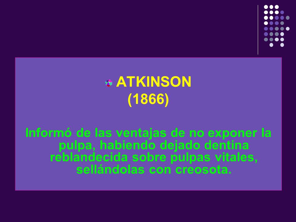 ATKINSON (1866) Informó de las ventajas de no exponer la pulpa, habiendo dejado dentina reblandecida sobre pulpas vitales, sellándolas con creosota.