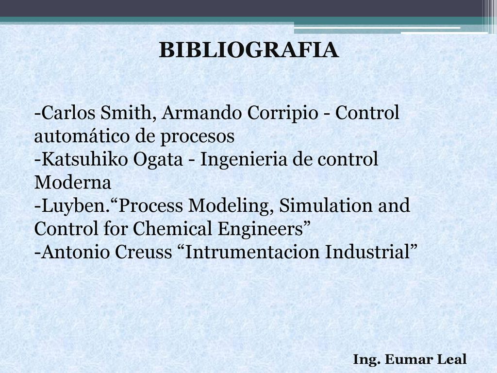 BIBLIOGRAFIA Carlos Smith, Armando Corripio - Control automático de procesos. Katsuhiko Ogata - Ingenieria de control Moderna.