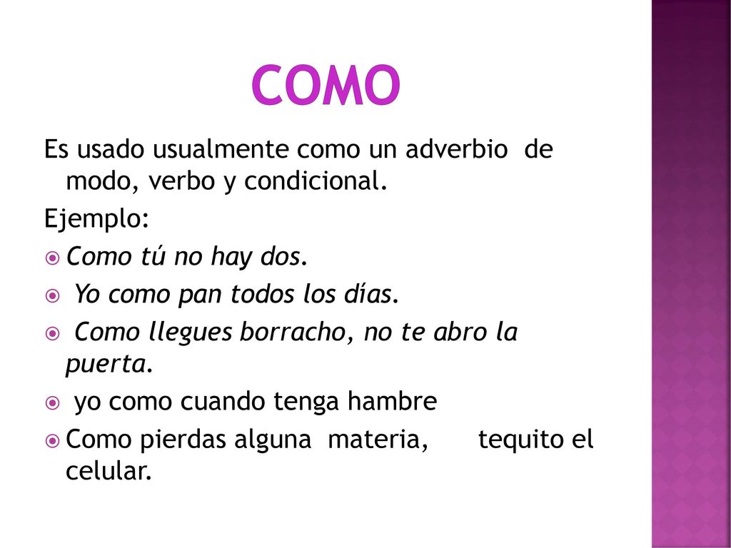 como Es usado usualmente como un adverbio de modo, verbo y condicional. Ejemplo: Como tú no hay dos.