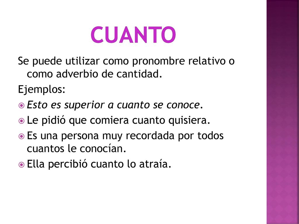 cuanto Se puede utilizar como pronombre relativo o como adverbio de cantidad. Ejemplos: Esto es superior a cuanto se conoce.