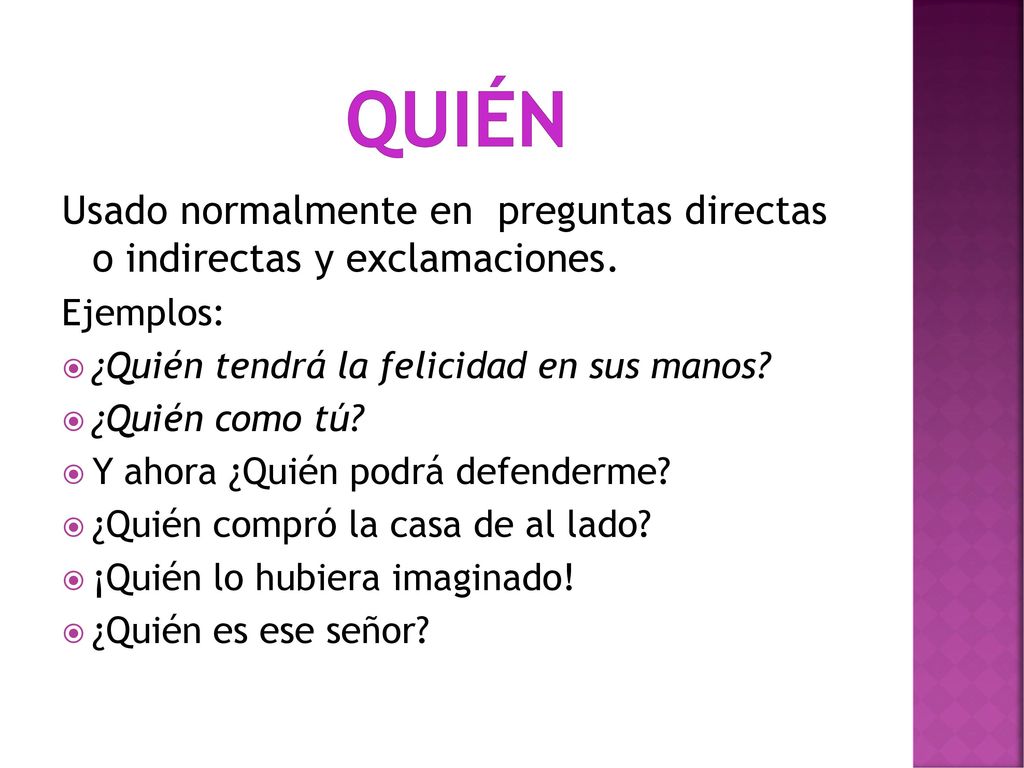 quién Usado normalmente en preguntas directas o indirectas y exclamaciones. Ejemplos: ¿Quién tendrá la felicidad en sus manos