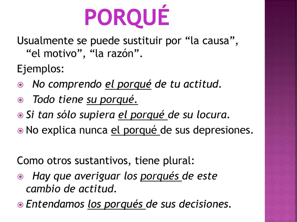 porqué Usualmente se puede sustituir por la causa , el motivo , la razón . Ejemplos: No comprendo el porqué de tu actitud.