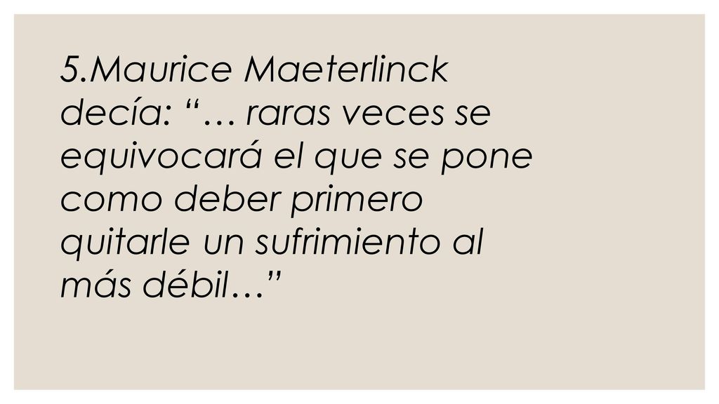 5.Maurice Maeterlinck decía: … raras veces se equivocará el que se pone como deber primero quitarle un sufrimiento al más débil…
