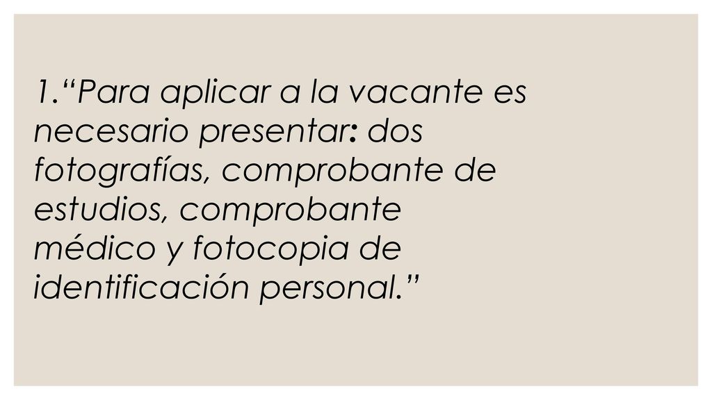1. Para aplicar a la vacante es necesario presentar: dos fotografías, comprobante de estudios, comprobante médico y fotocopia de identificación personal.