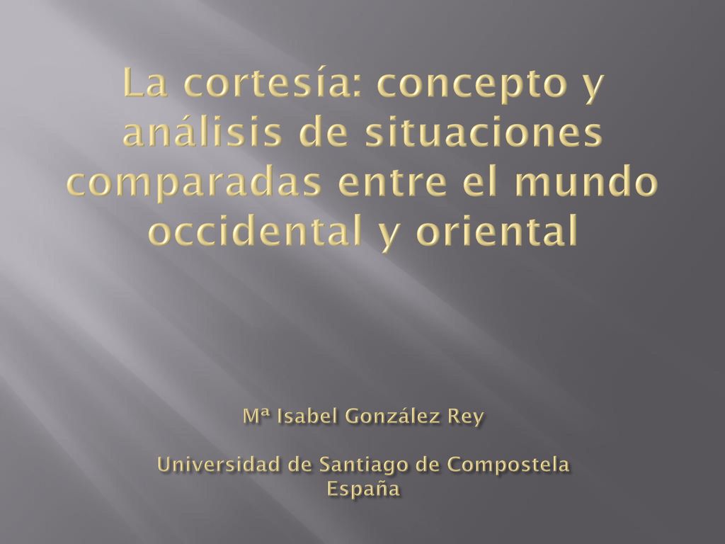La cortesía: concepto y análisis de situaciones comparadas entre el mundo occidental y oriental Mª Isabel González Rey Universidad de Santiago de Compostela España
