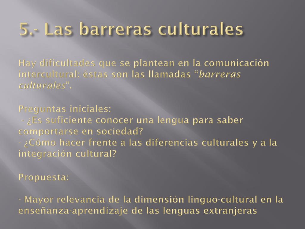 5.- Las barreras culturales Hay dificultades que se plantean en la comunicación intercultural: éstas son las llamadas barreras culturales .
