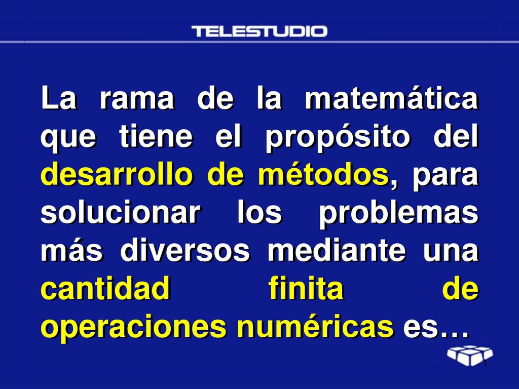 La rama de la matemática que tiene el propósito del desarrollo de métodos, para solucionar los problemas más diversos mediante una cantidad finita de operaciones numéricas es…