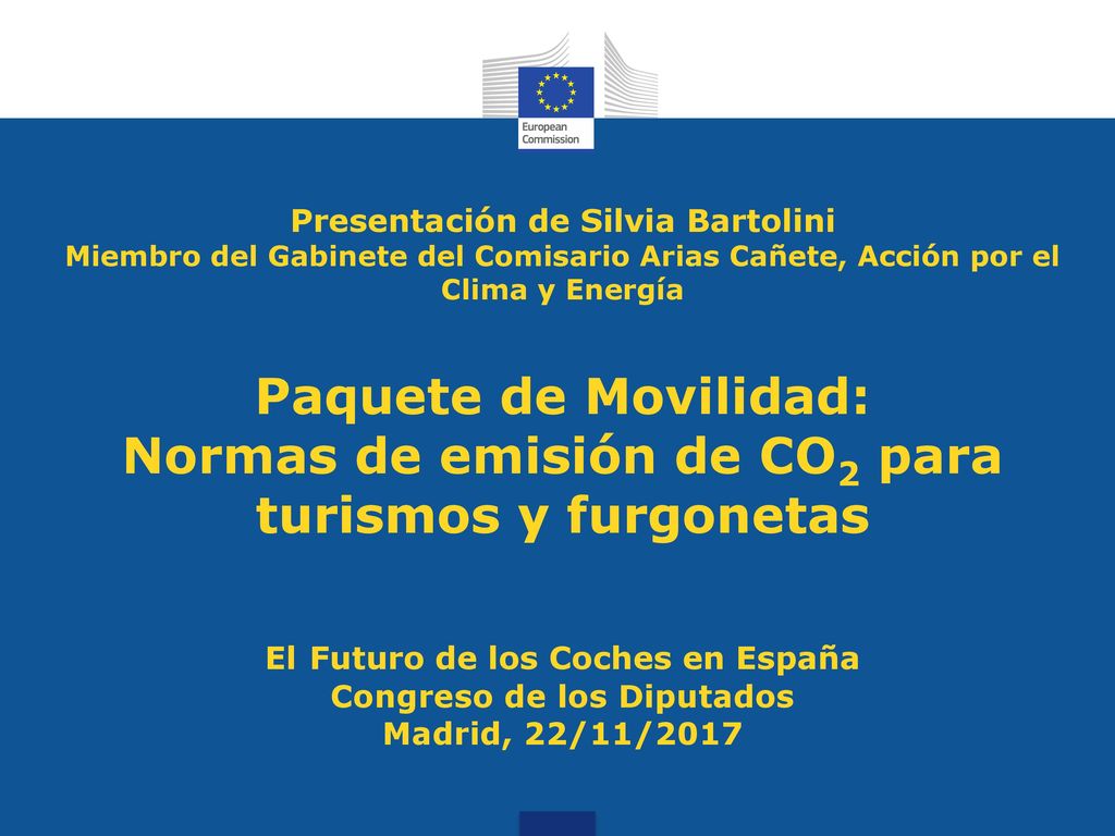 Presentación de Silvia Bartolini Miembro del Gabinete del Comisario Arias Cañete, Acción por el Clima y Energía Paquete de Movilidad: Normas de emisión de CO2 para turismos y furgonetas El Futuro de los Coches en España Congreso de los Diputados Madrid, 22/11/2017