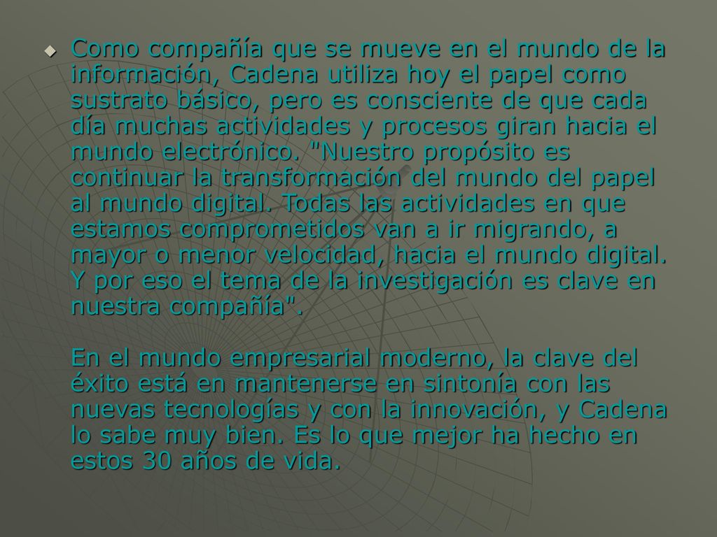 Como compañía que se mueve en el mundo de la información, Cadena utiliza hoy el papel como sustrato básico, pero es consciente de que cada día muchas actividades y procesos giran hacia el mundo electrónico.