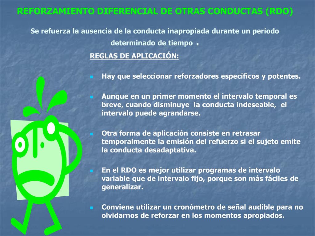 REFORZAMIENTO DIFERENCIAL DE OTRAS CONDUCTAS (RDO) Se refuerza la ausencia de la conducta inapropiada durante un período determinado de tiempo .