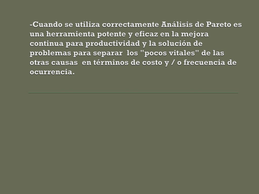 -Cuando se utiliza correctamente Análisis de Pareto es una herramienta potente y eficaz en la mejora continua para productividad y la solución de problemas para separar los pocos vitales de las otras causas en términos de costo y / o frecuencia de ocurrencia.