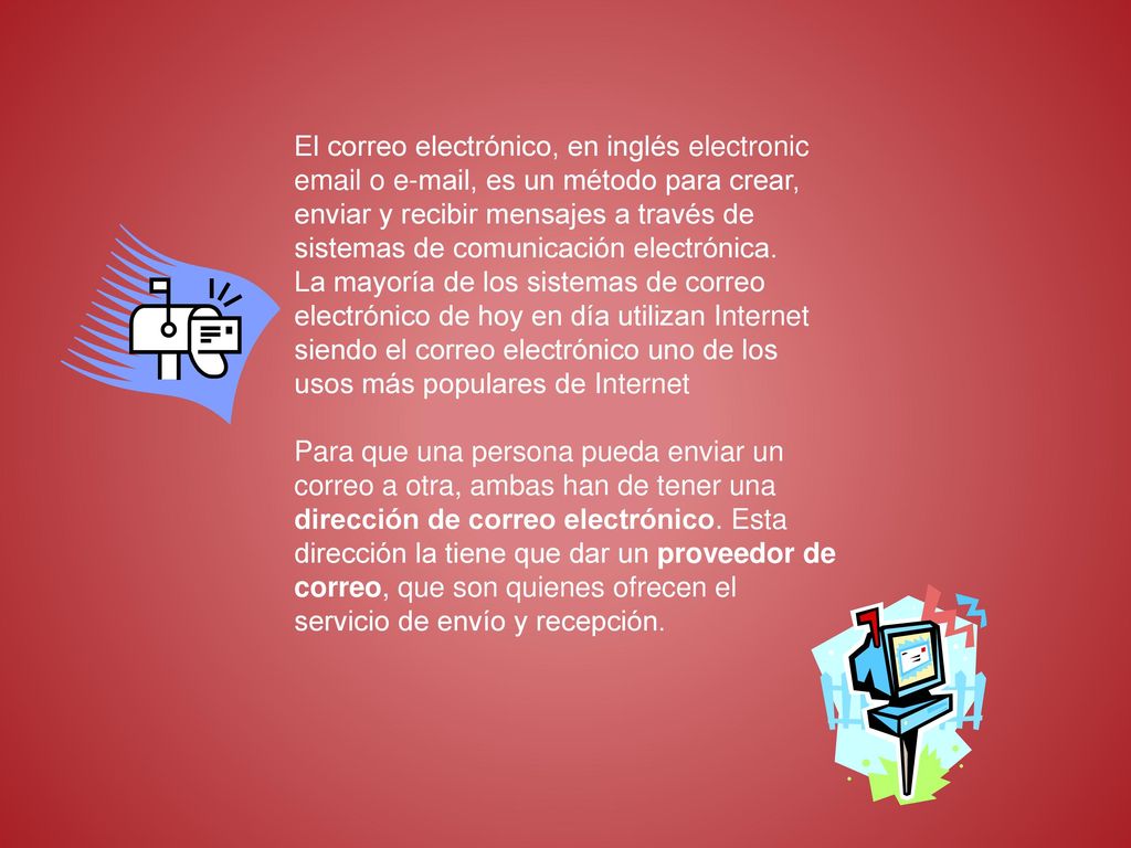 El correo electrónico, en inglés electronic  o  , es un método para crear, enviar y recibir mensajes a través de sistemas de comunicación electrónica.